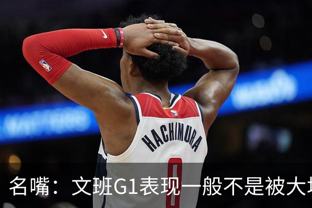 名嘴：文班G1表现一般不是被大场面吓到 他只是太累了他打太久了