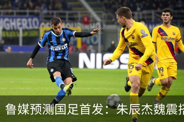 鲁媒预测国足首发：朱辰杰魏震搭档中后卫，韦世豪张玉宁挑大梁