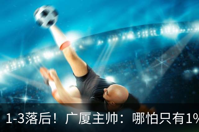 1-3落后！广厦主帅：哪怕只有1%的希望也要抓住机会